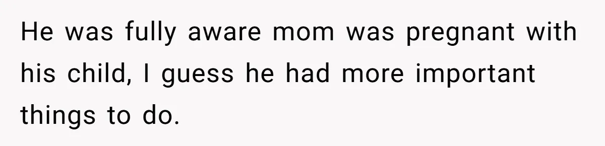 He was fully aware mom was pregnant with his child, I guess he had more important things to do.