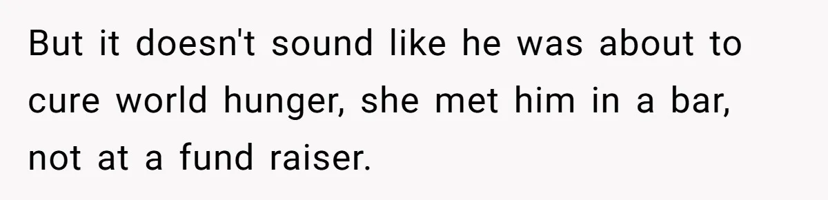 But it doesn't sound like he was about to cure world hunger, she met him in a bar, not at a fund raiser.