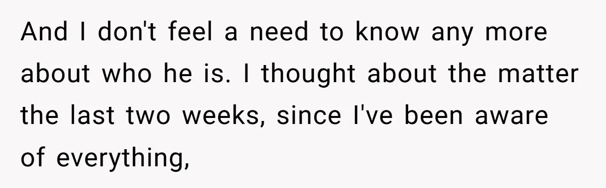 And I don't feel a need to know any more about who he is. I thought about the matter the last two weeks, since I've been aware of everything,