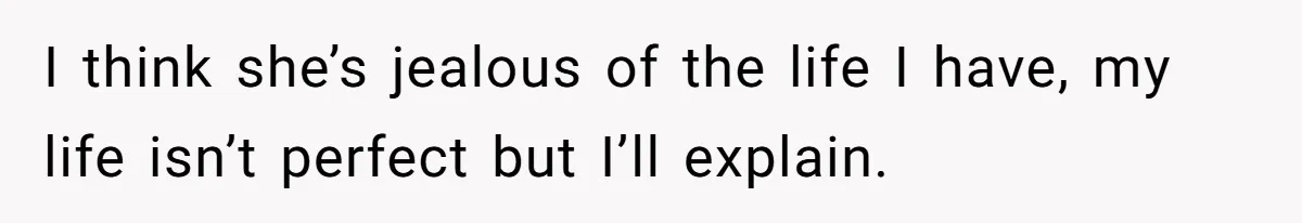 I think she’s jealous of the life I have, my life isn’t perfect but I’ll explain.