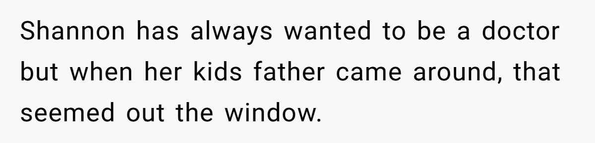 Shannon has always wanted to be a doctor but when her kids father came around, that seemed out the window.