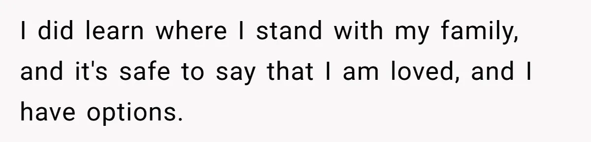 I did learn where I stand with my family, and it's safe to say that I am loved, and I have options.