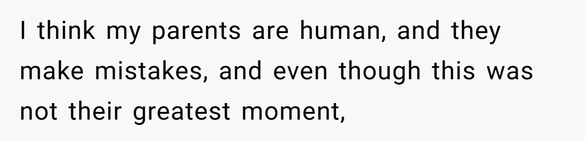 I think my parents are human, and they make mistakes, and even though this was not their greatest moment,