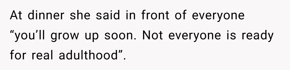 At dinner she said in front of everyone “you’ll grow up soon. Not everyone is ready for real adulthood”.