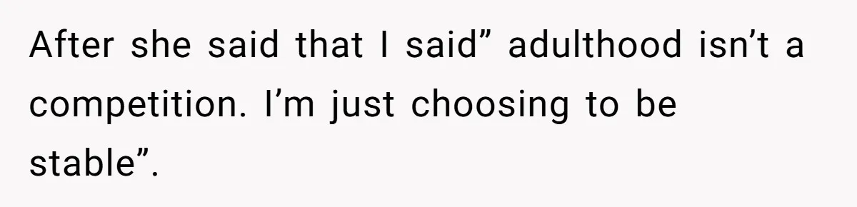 After she said that I said” adulthood isn’t a competition. I’m just choosing to be stable”.