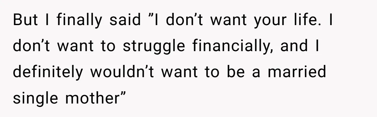 But I finally said ”I don’t want your life. I don’t want to struggle financially, and I definitely wouldn’t want to be a married single mother”