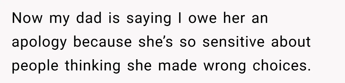 Now my dad is saying I owe her an apology because she’s so sensitive about people thinking she made wrong choices.