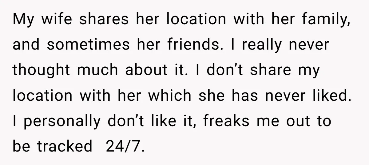 My wife shares her location with her family, and sometimes her friends. I really never thought much about it. I don’t share my location with her which she has never...