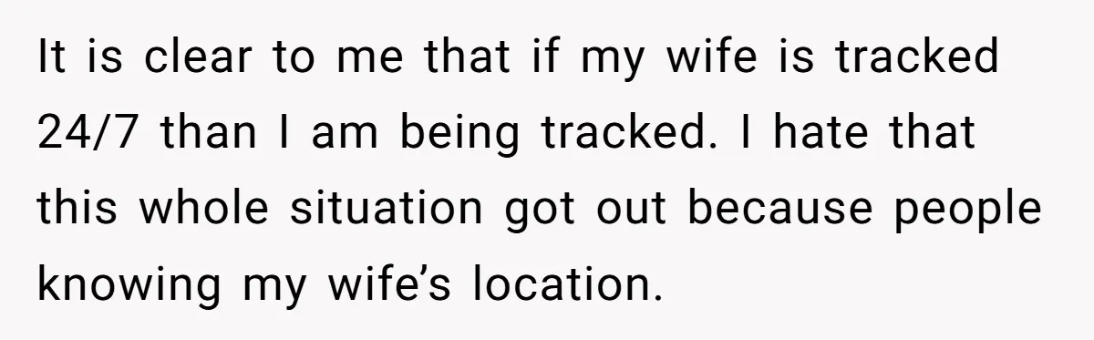 It is clear to me that if my wife is tracked 24/7 than I am being tracked. I hate that this whole situation got out because people knowing my wife’s...