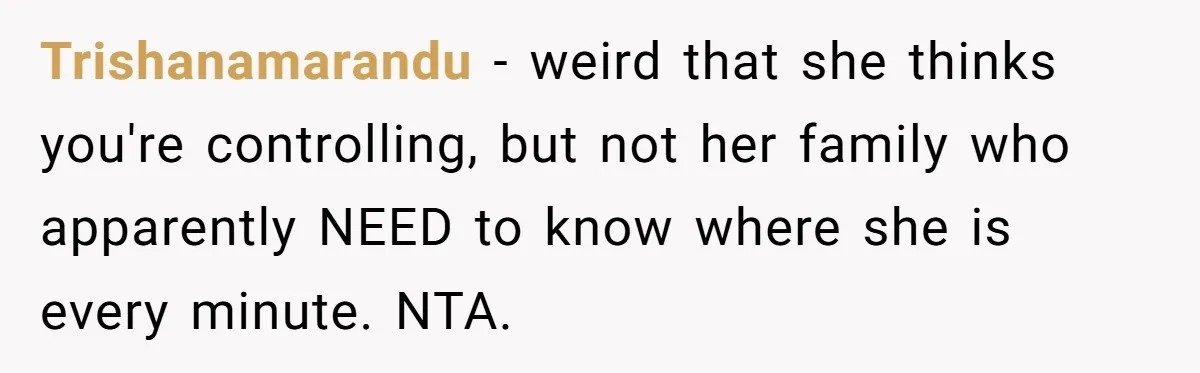 Trishanamarandu − weird that she thinks you're controlling, but not her family who apparently NEED to know where she is every minute. NTA.
