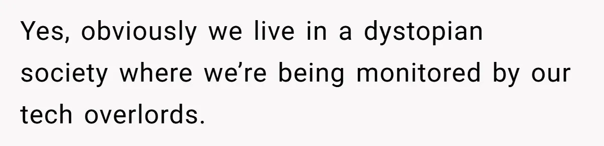 Yes, obviously we live in a dystopian society where we’re being monitored by our tech overlords.
