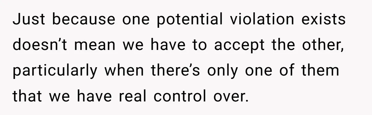 Just because one potential violation exists doesn’t mean we have to accept the other, particularly when there’s only one of them that we have real control over.