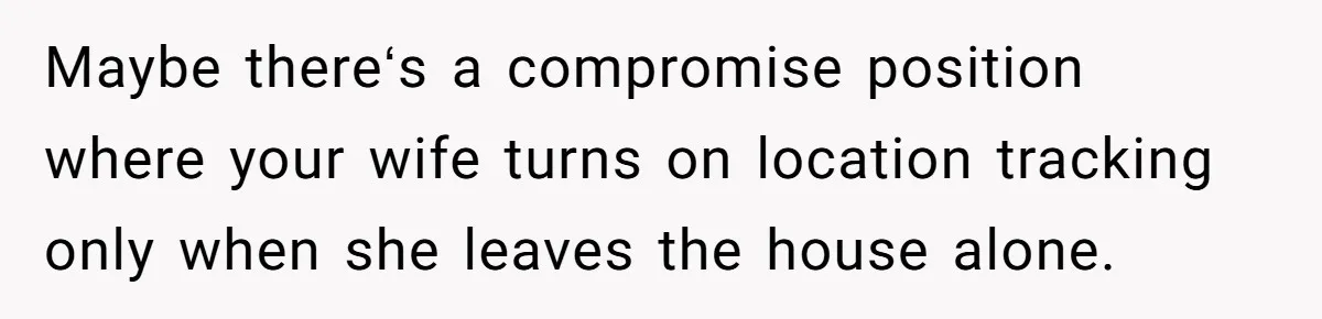 Maybe thereʻs a compromise position where your wife turns on location tracking only when she leaves the house alone.