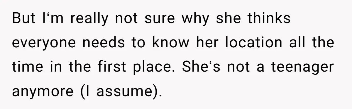 But Iʻm really not sure why she thinks everyone needs to know her location all the time in the first place. Sheʻs not a teenager anymore (I assume).