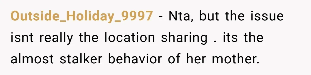 Outside_Holiday_9997 − Nta, but the issue isnt really the location sharing . its the almost stalker behavior of her mother.