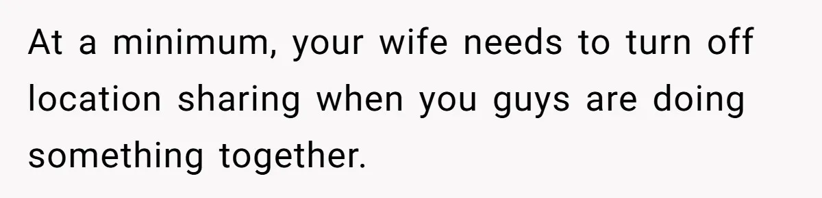 At a minimum, your wife needs to turn off location sharing when you guys are doing something together.