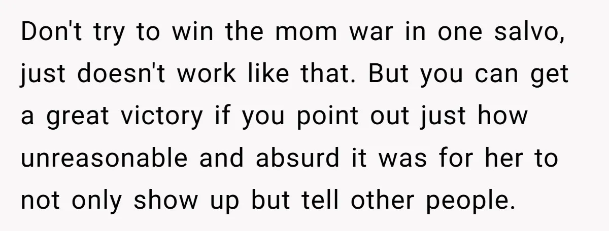 Don't try to win the mom war in one salvo, just doesn't work like that. But you can get a great victory if you point out just how unreasonable and...