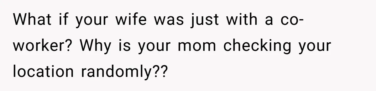 What if your wife was just with a co-worker? Why is your mom checking your location randomly??