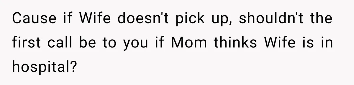 Cause if Wife doesn't pick up, shouldn't the first call be to you if Mom thinks Wife is in hospital?