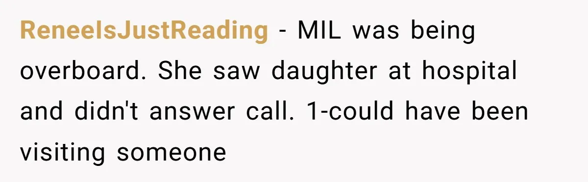 ReneeIsJustReading − MIL was being overboard. She saw daughter at hospital and didn't answer call. 1-could have been visiting someone