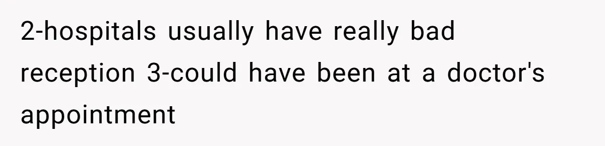 2-hospitals usually have really bad reception 3-could have been at a doctor's appointment