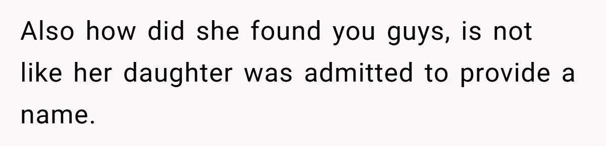 Also how did she found you guys, is not like her daughter was admitted to provide a name.
