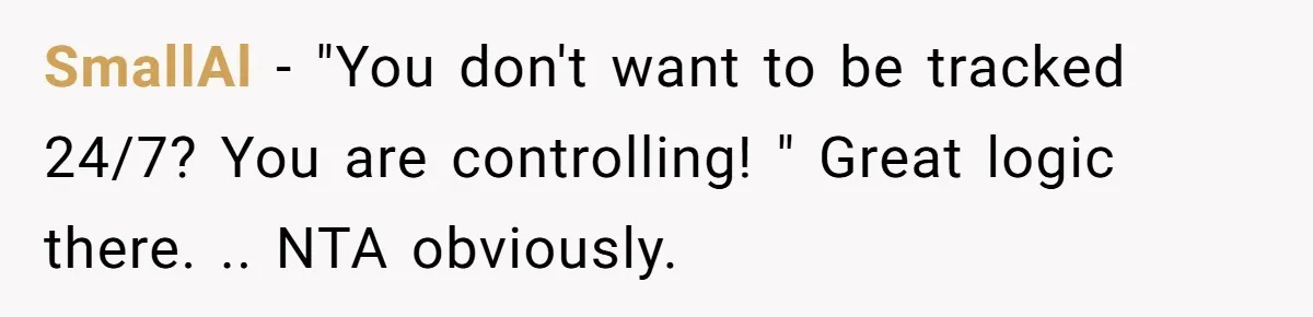 SmallAl − "You don't want to be tracked 24/7? You are controlling! " Great logic there. .. NTA obviously.