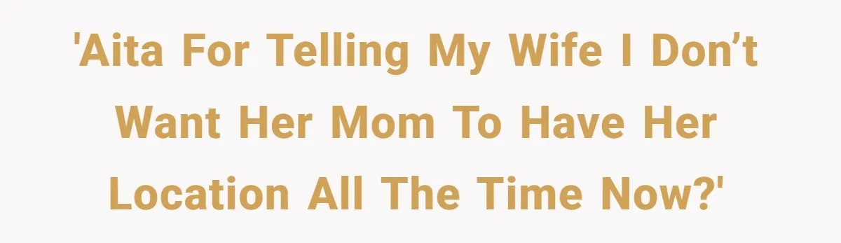'AITA for telling my wife I don’t want her mom to have her location all the time now?'