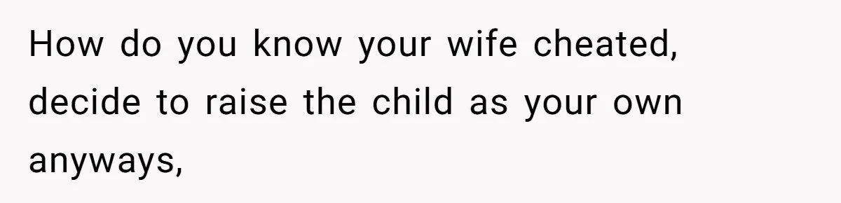 How do you know your wife cheated, decide to raise the child as your own anyways,