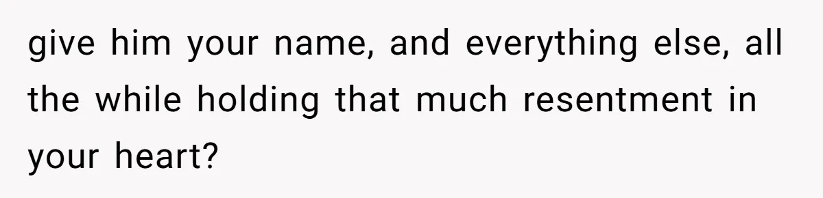 give him your name, and everything else, all the while holding that much resentment in your heart?