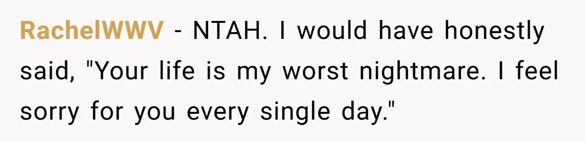 RachelWWV − NTAH. I would have honestly said, "Your life is my worst nightmare. I feel sorry for you every single day."