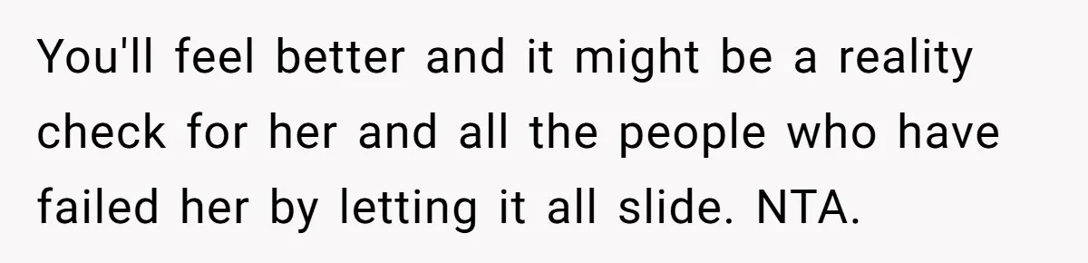 You'll feel better and it might be a reality check for her and all the people who have failed her by letting it all slide. NTA.