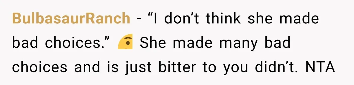 BulbasaurRanch − “I don’t think she made bad choices.” 🤔 She made many bad choices and is just bitter to you didn’t. NTA