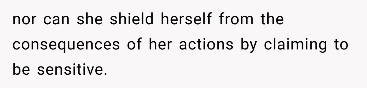 nor can she shield herself from the consequences of her actions by claiming to be sensitive.
