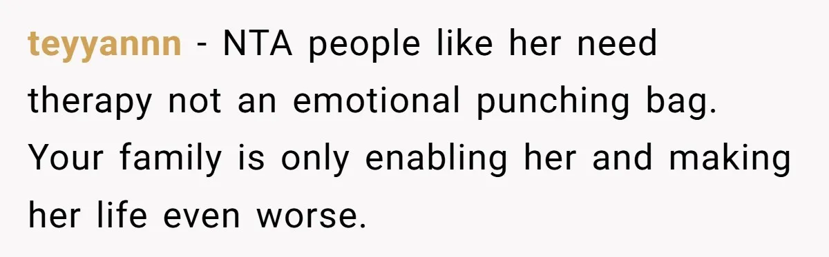 teyyannn − NTA people like her need therapy not an emotional punching bag. Your family is only enabling her and making her life even worse.