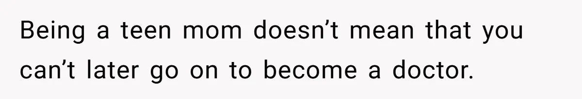 Being a teen mom doesn’t mean that you can’t later go on to become a doctor.