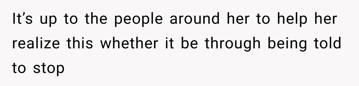 It’s up to the people around her to help her realize this whether it be through being told to stop