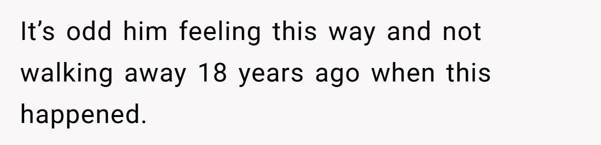 It’s odd him feeling this way and not walking away 18 years ago when this happened.
