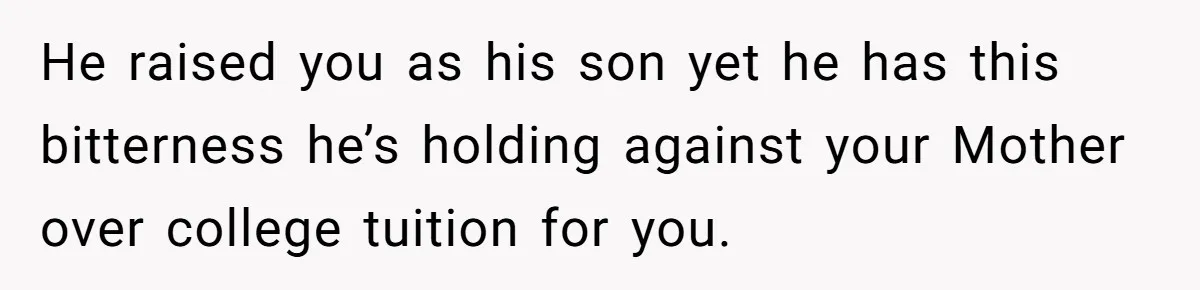 He raised you as his son yet he has this bitterness he’s holding against your Mother over college tuition for you.