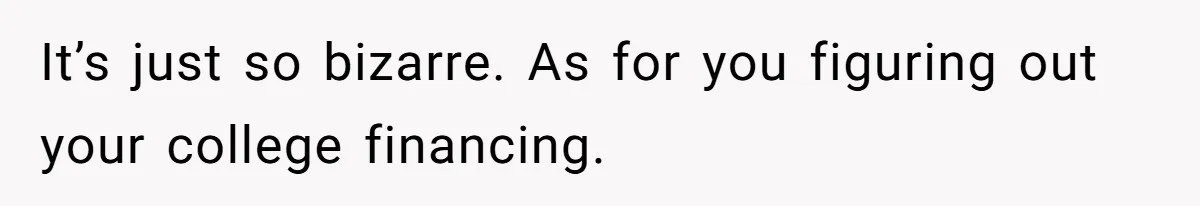 It’s just so bizarre. As for you figuring out your college financing.