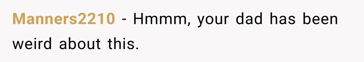 Manners2210 − Hmmm, your dad has been weird about this.