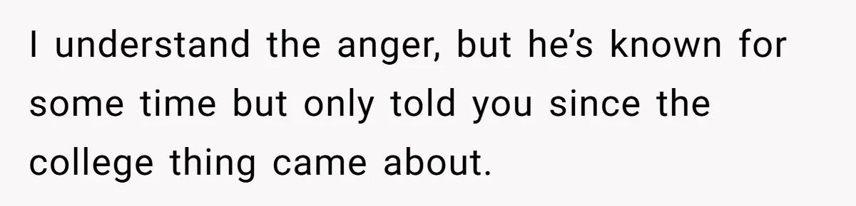 I understand the anger, but he’s known for some time but only told you since the college thing came about.