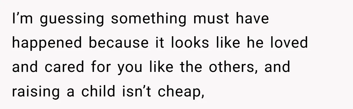 I’m guessing something must have happened because it looks like he loved and cared for you like the others, and raising a child isn’t cheap,