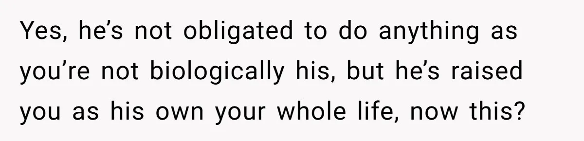 Yes, he’s not obligated to do anything as you’re not biologically his, but he’s raised you as his own your whole life, now this?