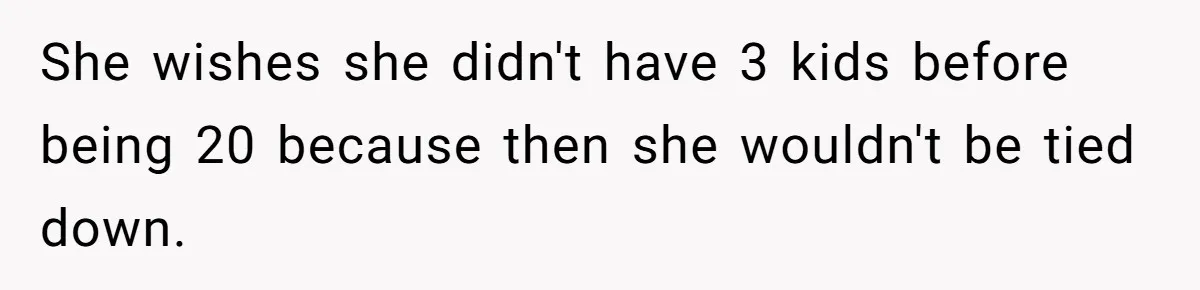 She wishes she didn't have 3 kids before being 20 because then she wouldn't be tied down.