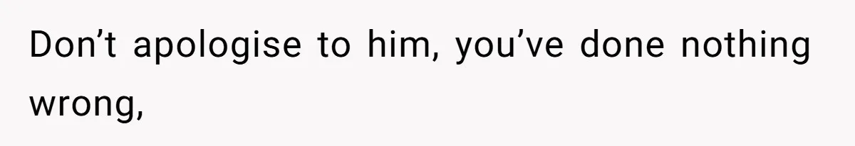 Don’t apologise to him, you’ve done nothing wrong,