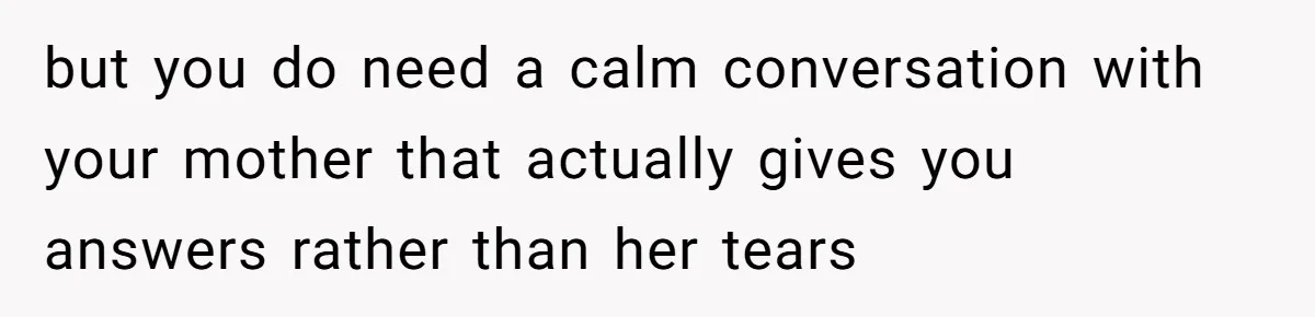 but you do need a calm conversation with your mother that actually gives you answers rather than her tears