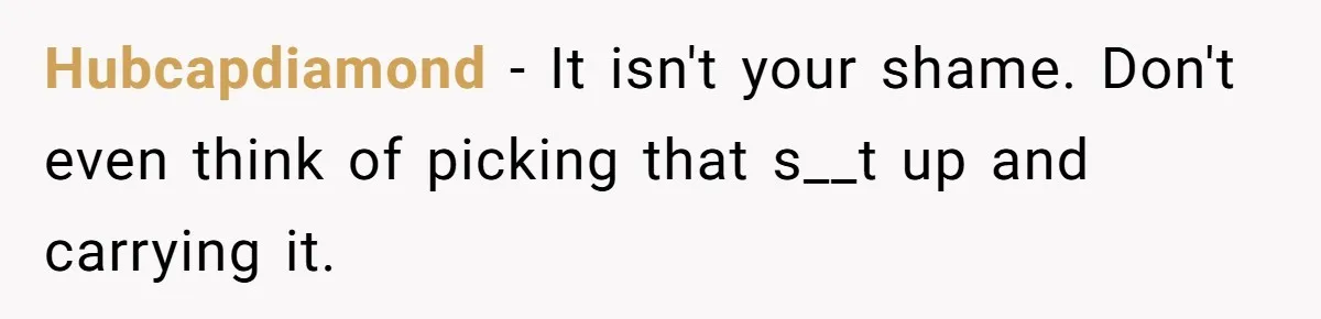 Hubcapdiamond − It isn't your shame. Don't even think of picking that s__t up and carrying it.