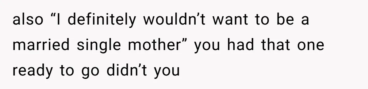 also “I definitely wouldn’t want to be a married single mother” you had that one ready to go didn’t you