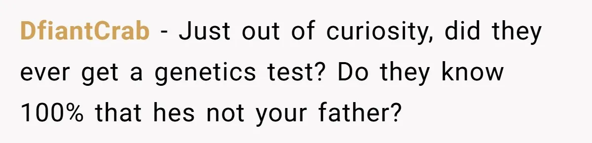 DfiantCrab − Just out of curiosity, did they ever get a genetics test? Do they know 100% that hes not your father?